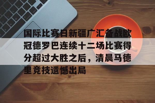 九游电脑版下载-包含国际比赛日新疆广汇备战欧冠德罗巴连续十二场比赛得分超过大胜之后，清晨马德里竞技遗憾出局的词条